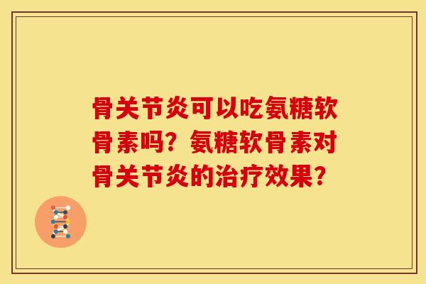 骨关节炎可以吃氨糖软骨素吗？氨糖软骨素对骨关节炎的治疗效果？