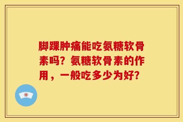 脚踝肿痛能吃氨糖软骨素吗？氨糖软骨素的作用，一般吃多少为好？