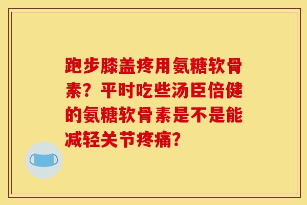 跑步膝盖疼用氨糖软骨素？平时吃些汤臣倍健的氨糖软骨素是不是能减轻关节疼痛？