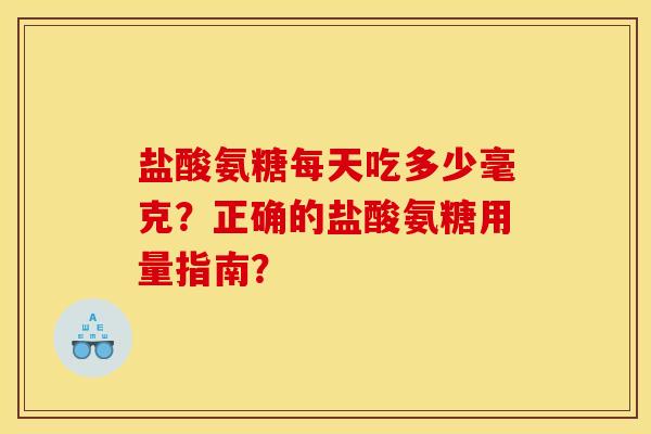 盐酸氨糖每天吃多少毫克？正确的盐酸氨糖用量指南？