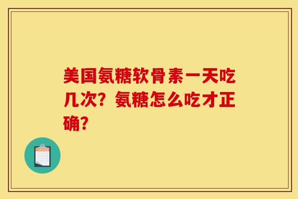 美国氨糖软骨素一天吃几次？氨糖怎么吃才正确？