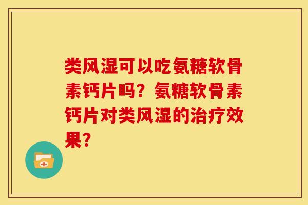 类风湿可以吃氨糖软骨素钙片吗？氨糖软骨素钙片对类风湿的治疗效果？