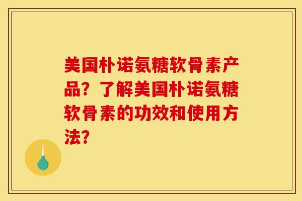 美国朴诺氨糖软骨素产品？了解美国朴诺氨糖软骨素的功效和使用方法？