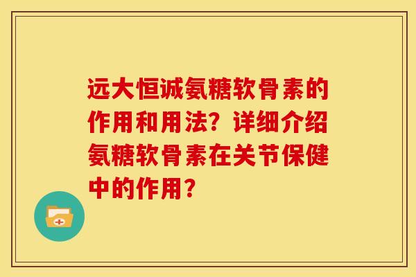 远大恒诚氨糖软骨素的作用和用法？详细介绍氨糖软骨素在关节保健中的作用？