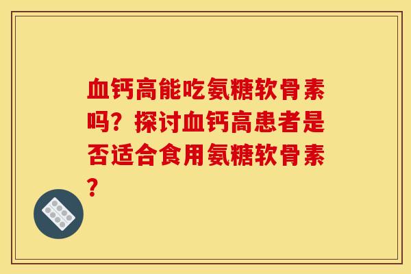 血钙高能吃氨糖软骨素吗？探讨血钙高患者是否适合食用氨糖软骨素？