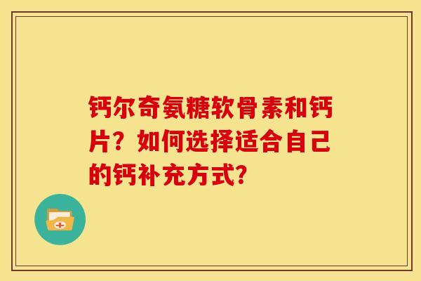 钙尔奇氨糖软骨素和钙片？如何选择适合自己的钙补充方式？