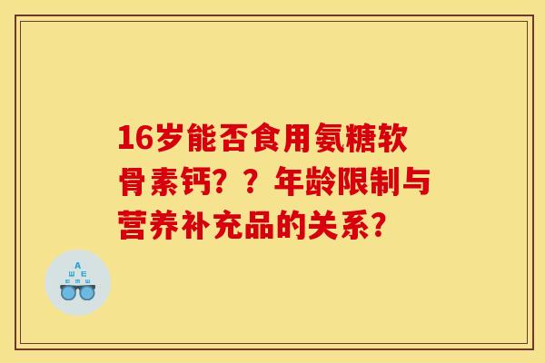 16岁能否食用氨糖软骨素钙？？年龄限制与营养补充品的关系？