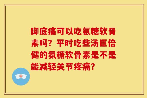 脚底痛可以吃氨糖软骨素吗？平时吃些汤臣倍健的氨糖软骨素是不是能减轻关节疼痛？