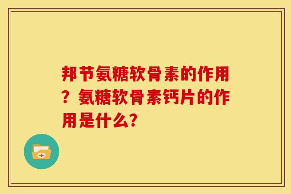 邦节氨糖软骨素的作用？氨糖软骨素钙片的作用是什么？