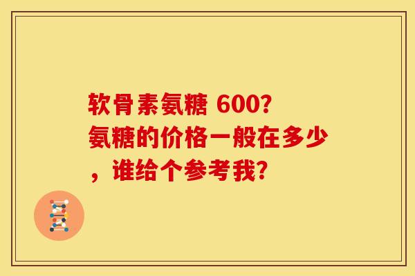 软骨素氨糖 600？氨糖的价格一般在多少，谁给个参考我？