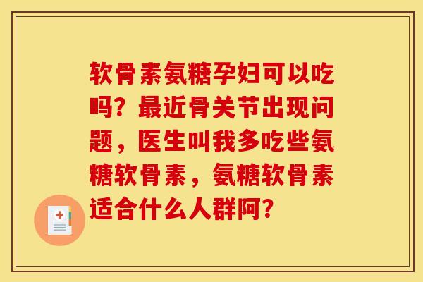 软骨素氨糖孕妇可以吃吗？最近骨关节出现问题，医生叫我多吃些氨糖软骨素，氨糖软骨素适合什么人群阿？