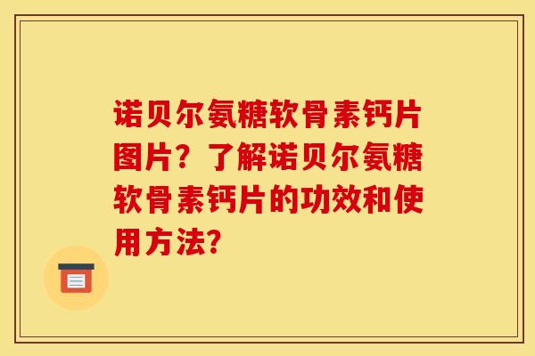 诺贝尔氨糖软骨素钙片图片？了解诺贝尔氨糖软骨素钙片的功效和使用方法？