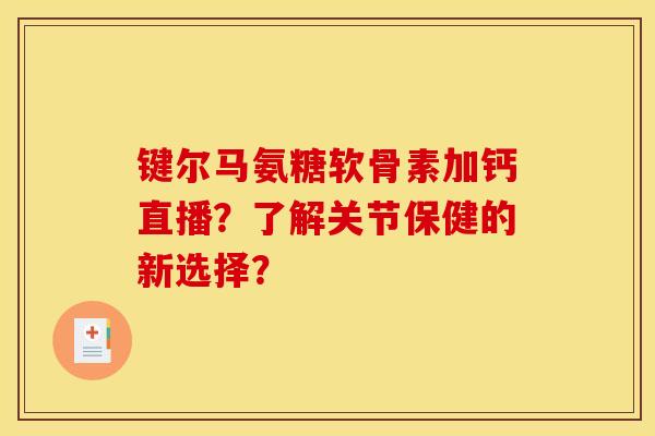 键尔马氨糖软骨素加钙直播？了解关节保健的新选择？