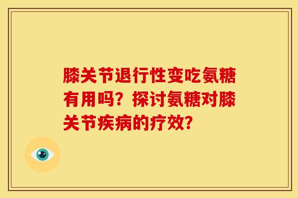 膝关节退行性变吃氨糖有用吗？探讨氨糖对膝关节疾病的疗效？