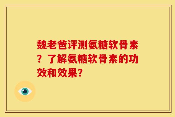 魏老爸评测氨糖软骨素？了解氨糖软骨素的功效和效果？