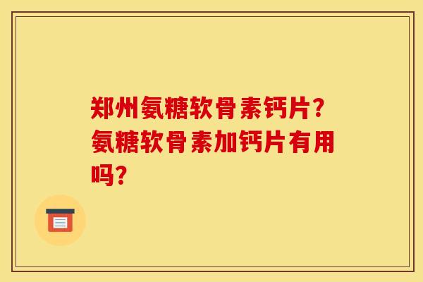 郑州氨糖软骨素钙片？氨糖软骨素加钙片有用吗？