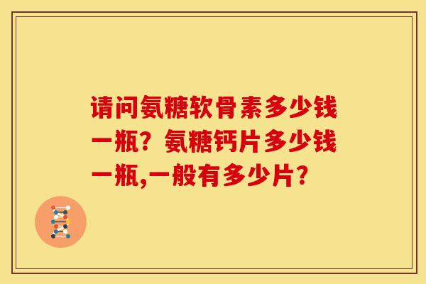 请问氨糖软骨素多少钱一瓶？氨糖钙片多少钱一瓶,一般有多少片？