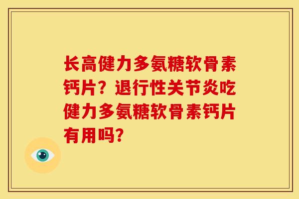 长高健力多氨糖软骨素钙片？退行性关节炎吃健力多氨糖软骨素钙片有用吗？