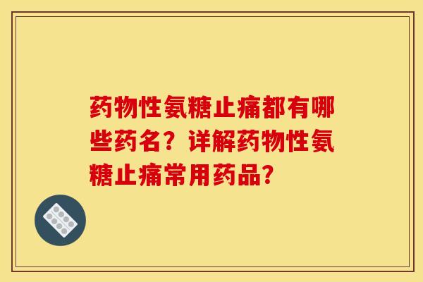 药物性氨糖止痛都有哪些药名？详解药物性氨糖止痛常用药品？