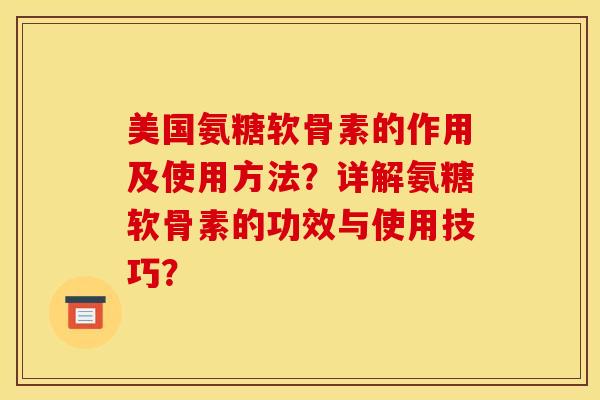 美国氨糖软骨素的作用及使用方法？详解氨糖软骨素的功效与使用技巧？