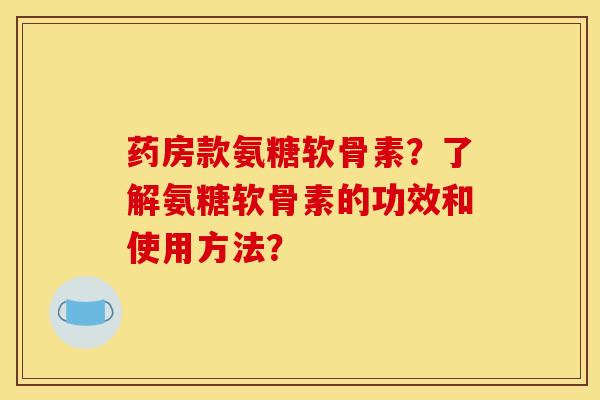 药房款氨糖软骨素？了解氨糖软骨素的功效和使用方法？