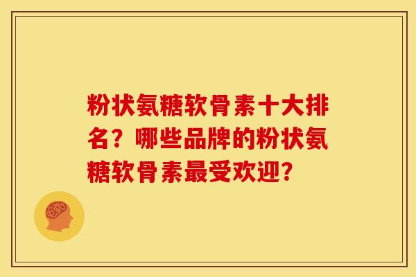 粉状氨糖软骨素十大排名？哪些品牌的粉状氨糖软骨素最受欢迎？