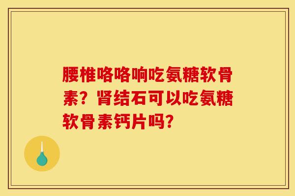 腰椎咯咯响吃氨糖软骨素？肾结石可以吃氨糖软骨素钙片吗？