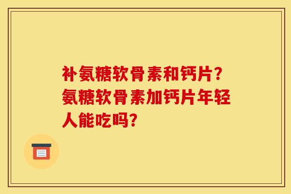 补氨糖软骨素和钙片？氨糖软骨素加钙片年轻人能吃吗？