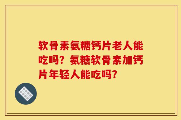 软骨素氨糖钙片老人能吃吗？氨糖软骨素加钙片年轻人能吃吗？