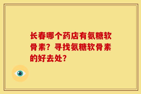 长春哪个药店有氨糖软骨素？寻找氨糖软骨素的好去处？