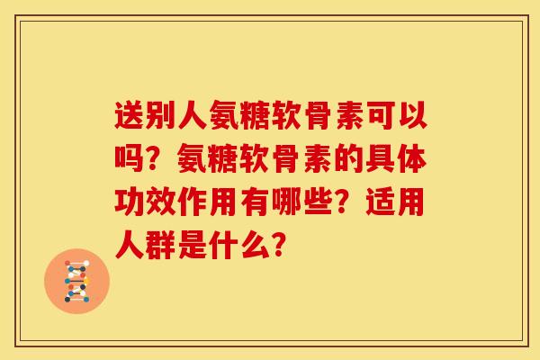 送别人氨糖软骨素可以吗？氨糖软骨素的具体功效作用有哪些？适用人群是什么？