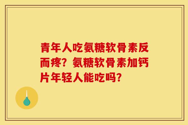 青年人吃氨糖软骨素反而疼？氨糖软骨素加钙片年轻人能吃吗？