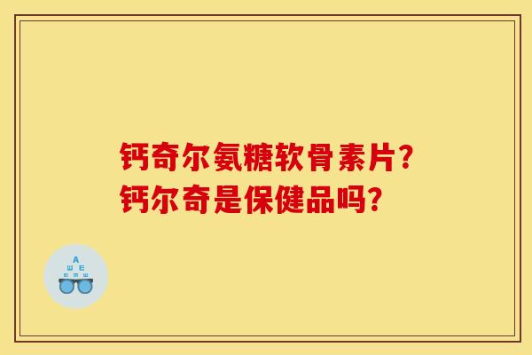 钙奇尔氨糖软骨素片？钙尔奇是保健品吗？