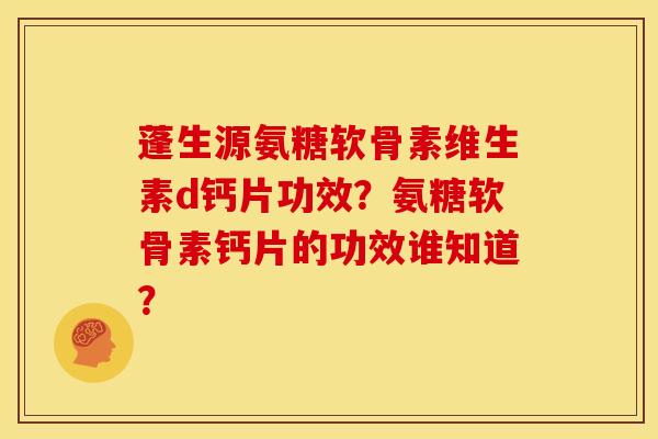 蓬生源氨糖软骨素维生素d钙片功效？氨糖软骨素钙片的功效谁知道？