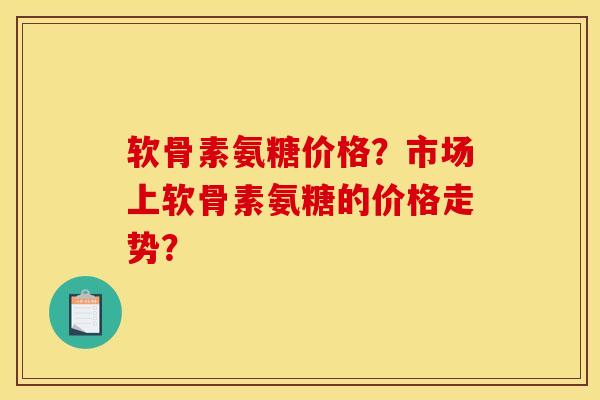 软骨素氨糖价格？市场上软骨素氨糖的价格走势？