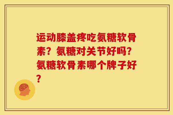 运动膝盖疼吃氨糖软骨素？氨糖对关节好吗？氨糖软骨素哪个牌子好？