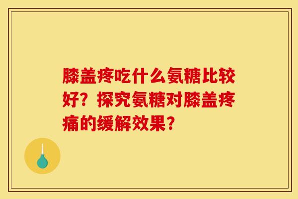 膝盖疼吃什么氨糖比较好？探究氨糖对膝盖疼痛的缓解效果？