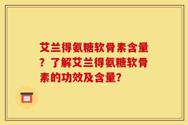 艾兰得氨糖软骨素含量？了解艾兰得氨糖软骨素的功效及含量？