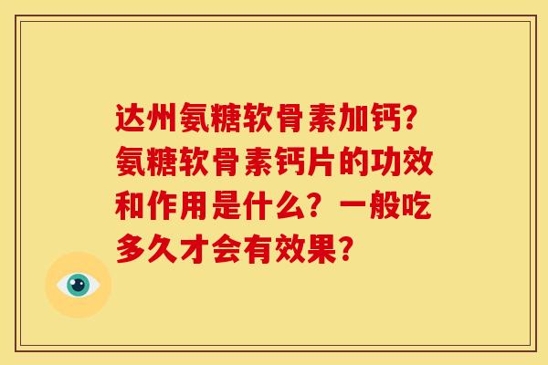 达州氨糖软骨素加钙？氨糖软骨素钙片的功效和作用是什么？一般吃多久才会有效果？