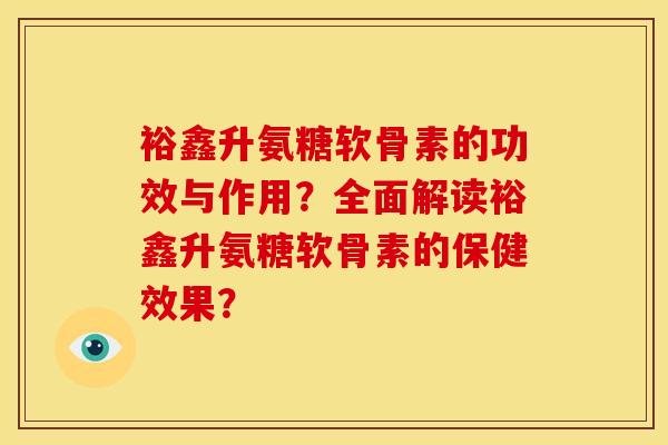 裕鑫升氨糖软骨素的功效与作用？全面解读裕鑫升氨糖软骨素的保健效果？