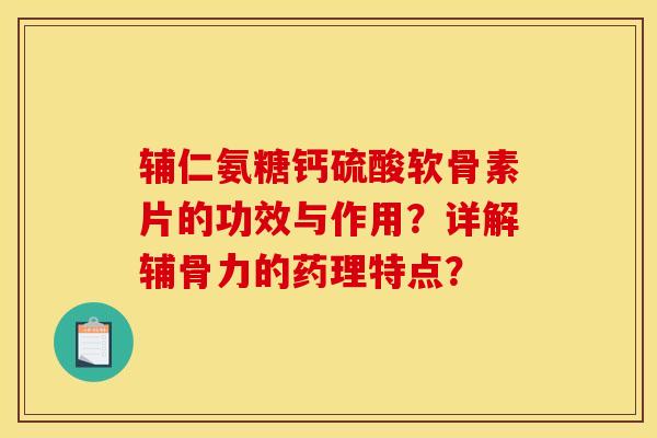 辅仁氨糖钙硫酸软骨素片的功效与作用？详解辅骨力的药理特点？