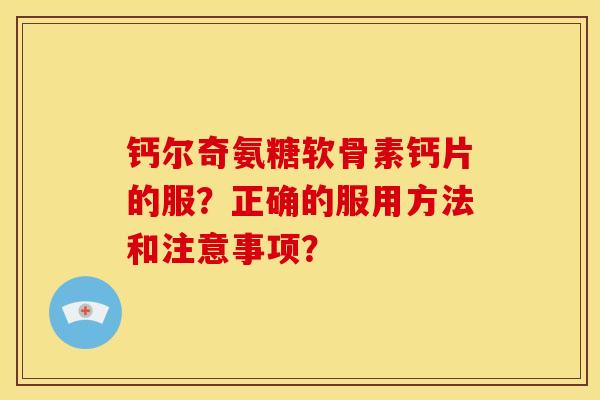 钙尔奇氨糖软骨素钙片的服？正确的服用方法和注意事项？