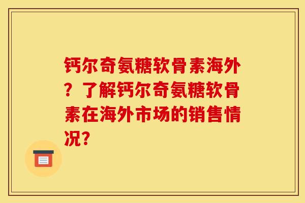 钙尔奇氨糖软骨素海外？了解钙尔奇氨糖软骨素在海外市场的销售情况？