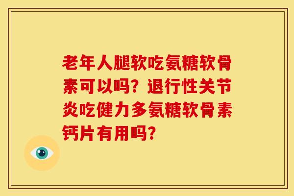 老年人腿软吃氨糖软骨素可以吗？退行性关节炎吃健力多氨糖软骨素钙片有用吗？