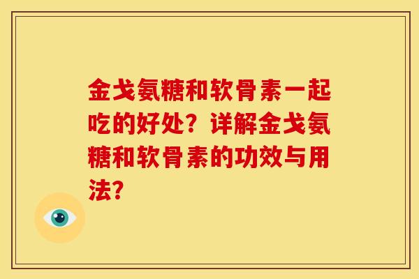 金戈氨糖和软骨素一起吃的好处？详解金戈氨糖和软骨素的功效与用法？