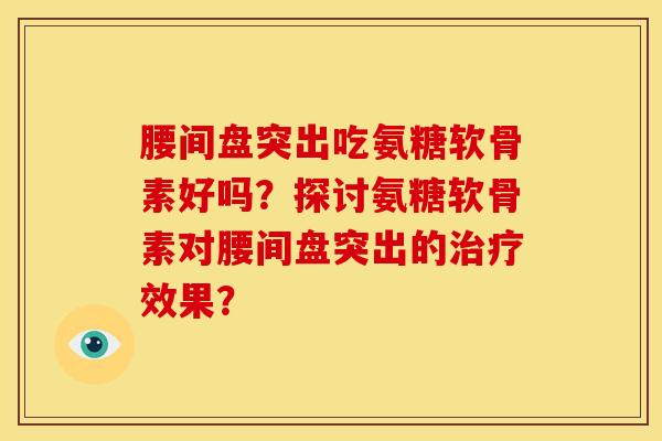 腰间盘突出吃氨糖软骨素好吗？探讨氨糖软骨素对腰间盘突出的治疗效果？