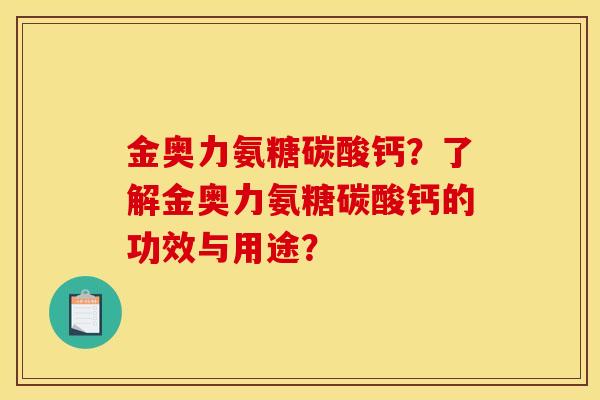 金奥力氨糖碳酸钙？了解金奥力氨糖碳酸钙的功效与用途？