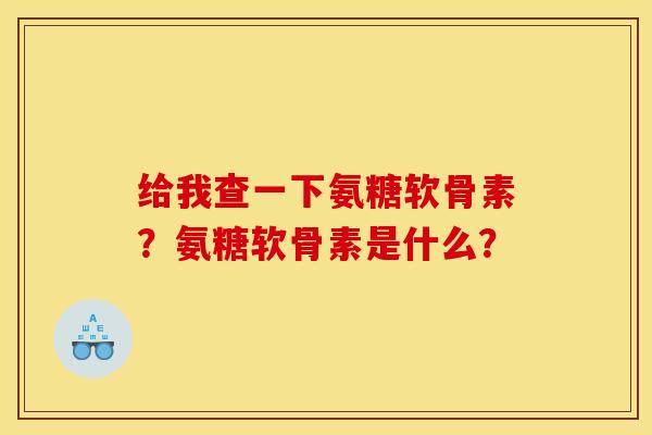 给我查一下氨糖软骨素？氨糖软骨素是什么？