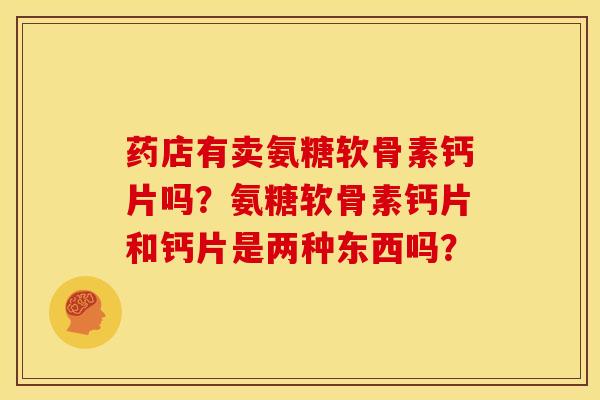 药店有卖氨糖软骨素钙片吗？氨糖软骨素钙片和钙片是两种东西吗？