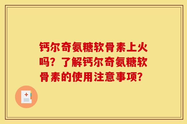 钙尔奇氨糖软骨素上火吗？了解钙尔奇氨糖软骨素的使用注意事项？